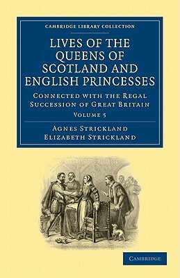 Lives of the Queens of Scotland and English Princesses: Connected with the Regal Succession of Great Britain by Agnes Strickland, Elizabeth Strickland