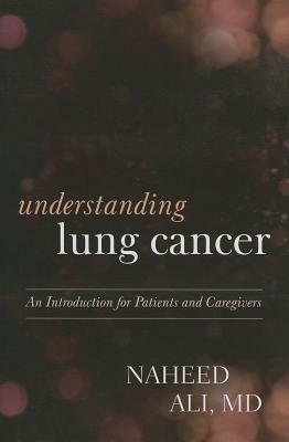 Understanding Lung Cancer: An Introduction for Patients and Caregivers by Naheed Ali