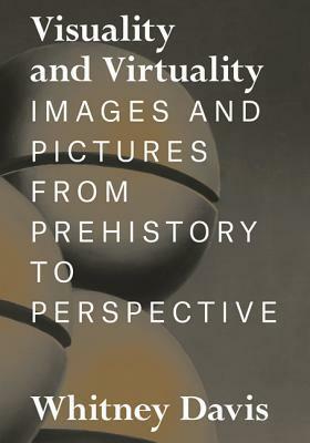 Visuality and Virtuality: Images and Pictures from Prehistory to Perspective by Whitney Davis