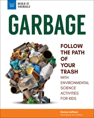 Garbage: Follow the Path of Your Trash with Environmental Science Activities for Kids by Donna Latham