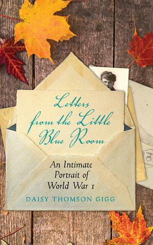 Letters from the Little Blue Room: An Intimate Portrait of World War I by Daisy Thomson Gigg