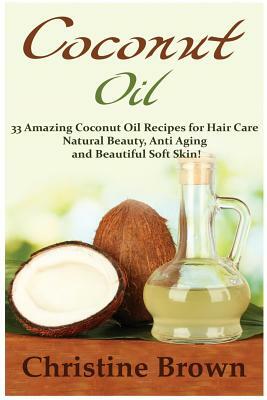 Coconut Oil: Coconut Oil for Beginners - 33 Amazing Coconut Oil Recipes for Hair Care, Natural Beauty, Anti-Aging and Beautiful Sof by Christine Brown