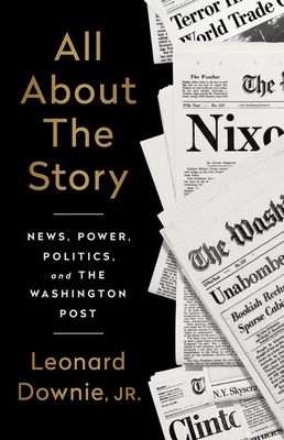 All about the Story: News, Power, Politics, and the Washington Post by Leonard Downie Jr.