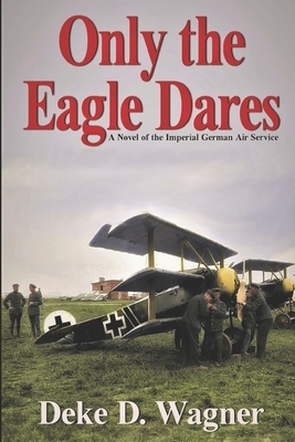 Only the Eagle Dares: A novel of the Imperial German Air Service by Deke D. Wagner