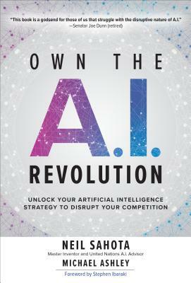 Own the A.I. Revolution: Unlock Your Artificial Intelligence Strategy to Disrupt Your Competition by Michael Ashley, Neil Sahota