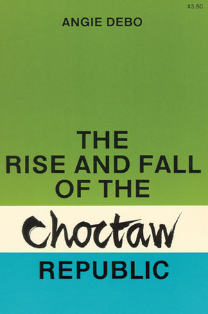 The Rise and Fall of the Choctaw Republic by Angie Debo