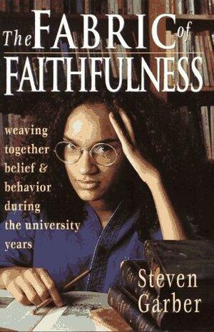 The Fabric of Faithfulness: Weaving Together Belief & Behavior During the University Years by Steven Garber, Steven Garber