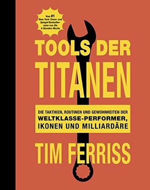 Tools der Titanen: Die Taktiken, Routinen und Gewohnheiten der Weltklasse-Performer, Ikonen und Milliardäre by Timothy Ferriss