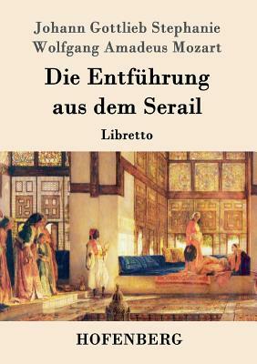 Die Entführung aus dem Serail: Libretto by Johann Gottlieb Stephanie, Wolfgang Amadeus Mozart