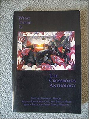 What There Is: the Crossroads Anthology by Heather L. Hirschi, Brenda Miller, Terry Tempest Williams, Ariana-Sophia Kartsonis