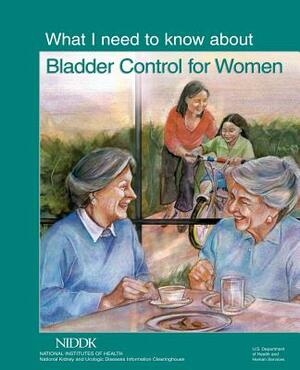 What I Need to Know About Bladder Control for Women by National Institute of D Kidney Diseases, National Institutes of Health, U. S. Depart Human Services
