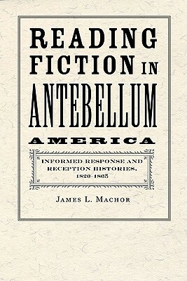 Reading Fiction in Antebellum America: Informed Response and Reception Histories, 1820-1865 by James L. Machor