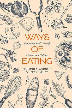 Ways of Eating: Exploring Food Through History and Culture by Benjamin Aldes Wurgaft, Merry White