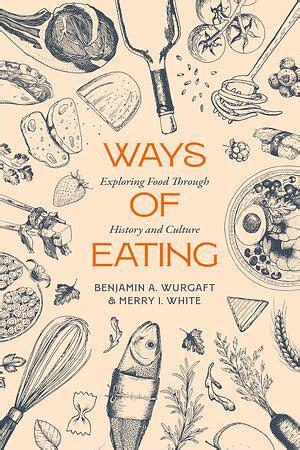 Ways of Eating: Exploring Food Through History and Culture by Merry White, Benjamin Aldes Wurgaft