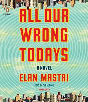 All Our Wrong Todays by Elan Mastai