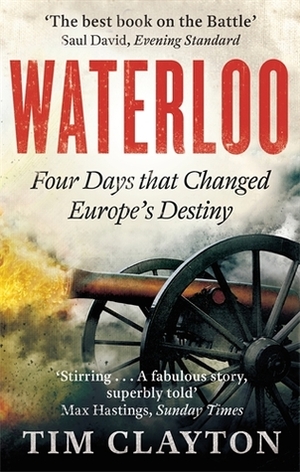 Waterloo: Four Days that Changed Europe's Destiny by Tim Clayton