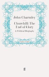 Churchill: The End of Glory: A Political Biography by John Charmley