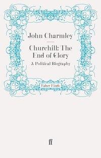 Churchill: The End of Glory: A Political Biography by John Charmley