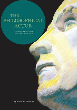 The Philosophical Actor: A Practical Meditation for Practicing Theatre Artists by Donna Soto-Morettini