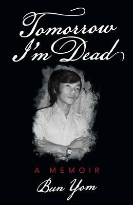 Tomorrow I'm Dead: A Memoir by Bun Yom