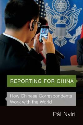 Reporting for China: How Chinese Correspondents Work with the World by Pál Nyíri