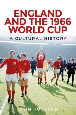 England and the 1966 World Cup: A Cultural History by John Hughson