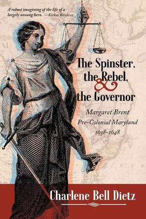 The Spinster, the Rebel, and the Governor: Margaret Brent Pre-Colonial Maryland 1638-1648 by Charlene Bell Dietz