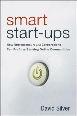 Smart Start-Ups: How Entrepreneurs and Corporations Can Profit by Starting Online Communities by David Silver