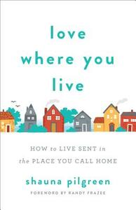 Love Where You Live: How to Live Sent in the Place You Call Home by Shauna Pilgreen