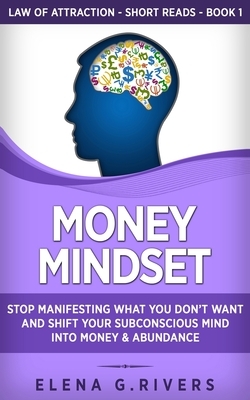 Money Mindset: Stop Manifesting What You Don't Want and Shift Your Subconscious Mind into Money & Abundance by Elena G. Rivers