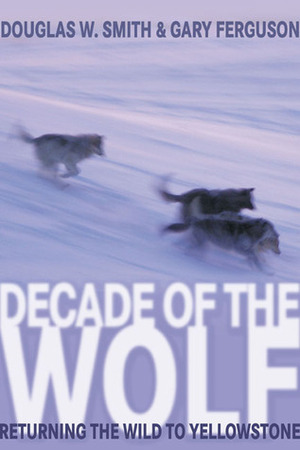Decade of the Wolf: Returning the Wild to Yellowstone by Douglas W. Smith, Gary Ferguson