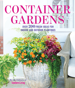 Container Gardens: Over 200 Fresh Ideas for Indoor and Outdoor Inspired Plantings by Southern Living Inc.