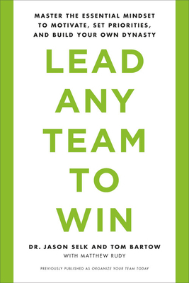 Lead Any Team to Win: Master the Essential Mindset to Motivate, Set Priorities, and Build Your Own Dynasty by Tom Bartow, Jason Selk