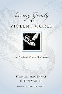 Living Gently in a Violent World: The Prophetic Witness of Weakness by John Swinton, Jean Vanier, Stanley Hauerwas