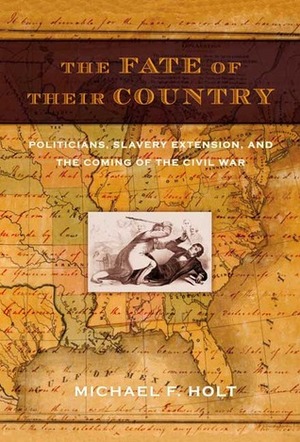 The Fate of Their Country: Politicians, Slavery Extension, and the Coming of the Civil War by Michael F. Holt