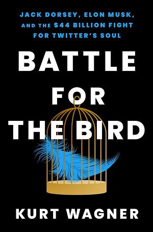 Battle for the Bird: Jack Dorsey, Elon Musk, and the $44 Billion Fight for Twitter's Soul by Kurt Wagner