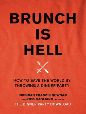 Brunch Is Hell: How to Save the World by Throwing a Dinner Party by Brendan Francis Newnam, Rico Gagliano