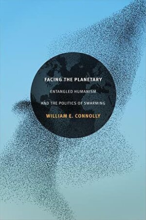Facing the Planetary: Entangled Humanism and the Politics of Swarming by William E. Connolly