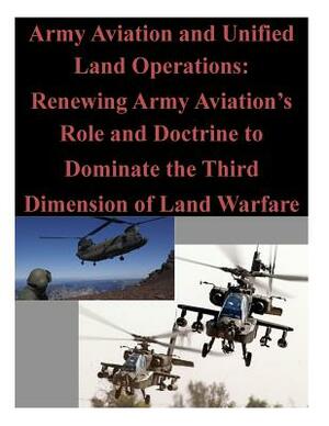 Army Aviation and Unified Land Operations: Renewing Army Aviation's Role and Doctrine to Dominate the Third Dimension of Land Warfare by U. S. Army Command and General Staff Col