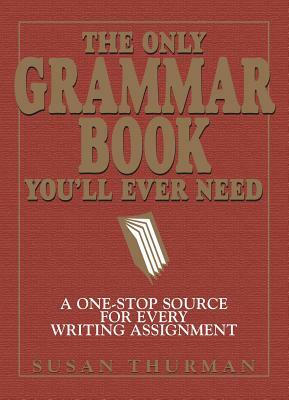 The Only Grammar Book You'll Ever Need: A One-Stop Source for Every Writing Assignment by Susan Thurman, Larry Shea