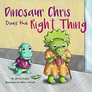 Dinosaur Chris Does the Right Thing - A story about doing what you know in your heart is right: (Beautiful Bedtime Stories for Children Ages 2 to 7 - Chris is a Good Dinosaur) by Simon Knight, Mitch Antonio