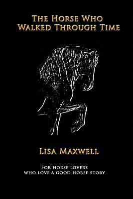 The Horse Who Walked Through Time by Lisa Maxwell