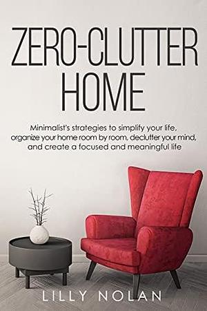 Zero-Clutter Home: Minimalist's Strategies to Simplify Your Life, Organize Your Home Room by Room, Declutter Your Mind, and Create a Focused and Meaningful Life by Lilly Nolan