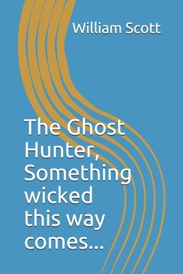 The Ghost Hunter: "Something wicked this way comes." by Bill Scott, William M. Scott