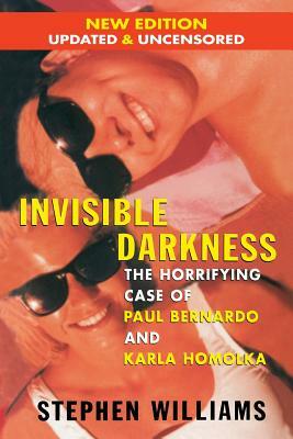 Invisible Darkness: The Horrifying Case of Paul Bernardo and Karla Homolka by Stephen Williams