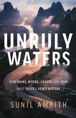 Unruly Waters: How Rains, Rivers, Coasts, and Seas Have Shaped Asia's History by Sunil Amrith