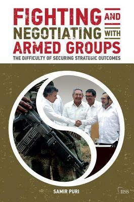 Fighting and Negotiating with Armed Groups: The Difficulty of Securing Strategic Outcomes by Samir Puri