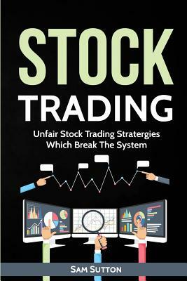 Stock Trading: Unfair Stock Trading Stratergies Which Break The System by Sam Sutton