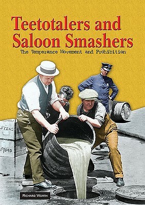 Teetotalers and Saloon Smashers: The Temperance Movement and Prohibition by Richard Worth