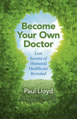 Become Your Own Doctor: Lost Secrets of Humoral Healthcare Revealed by Paul Lloyd